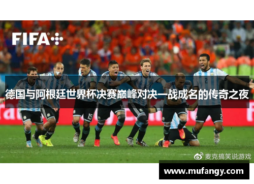 德国与阿根廷世界杯决赛巅峰对决一战成名的传奇之夜