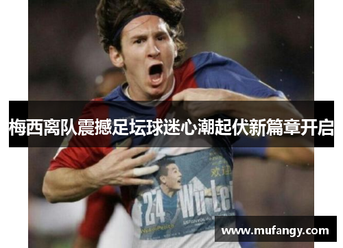 梅西离队震撼足坛球迷心潮起伏新篇章开启