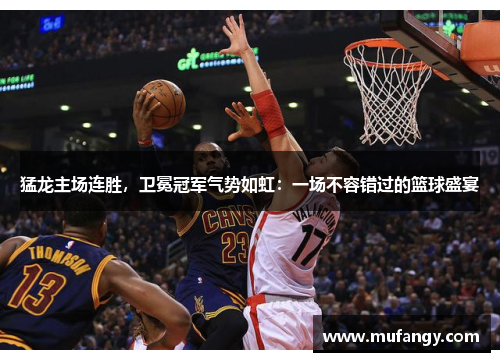 猛龙主场连胜，卫冕冠军气势如虹：一场不容错过的篮球盛宴
