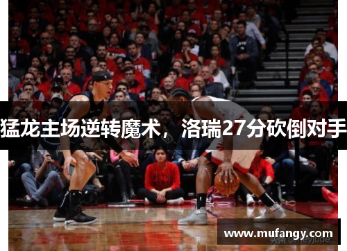 猛龙主场逆转魔术，洛瑞27分砍倒对手