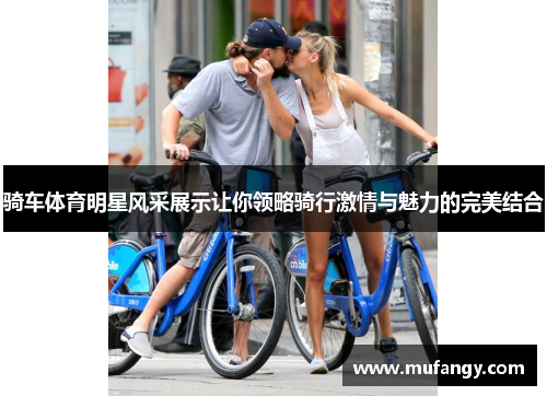 骑车体育明星风采展示让你领略骑行激情与魅力的完美结合