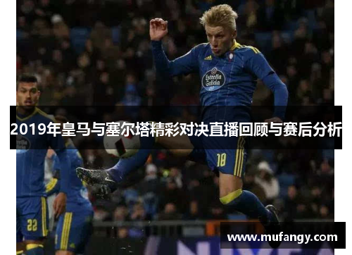 2019年皇马与塞尔塔精彩对决直播回顾与赛后分析