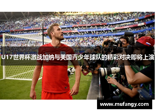 U17世界杯激战加纳与美国青少年球队的精彩对决即将上演