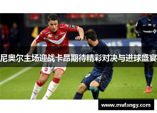 尼奥尔主场迎战卡昂期待精彩对决与进球盛宴