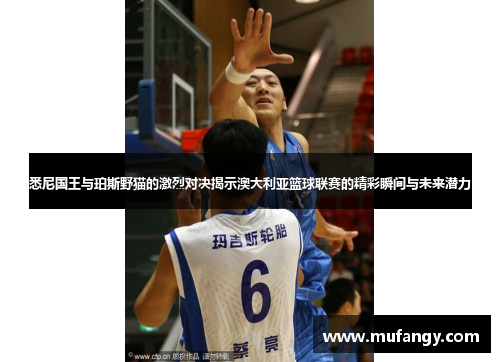 悉尼国王与珀斯野猫的激烈对决揭示澳大利亚篮球联赛的精彩瞬间与未来潜力