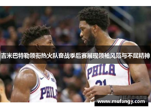 吉米巴特勒领衔热火队奋战季后赛展现领袖风范与不屈精神